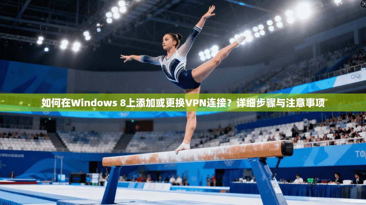 如何在Windows 8上添加或更换VPN连接？详细步骤与注意事项