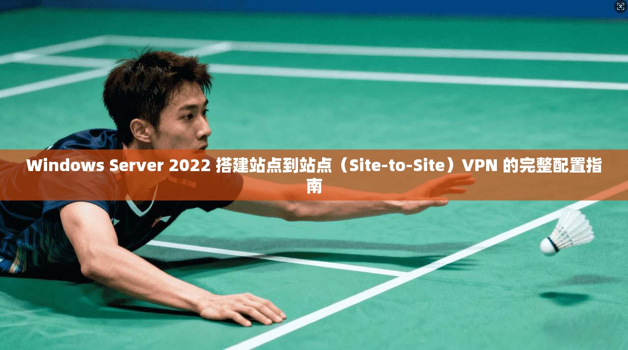 Windows Server 2022 搭建站点到站点（Site-to-Site）VPN 的完整配置指南