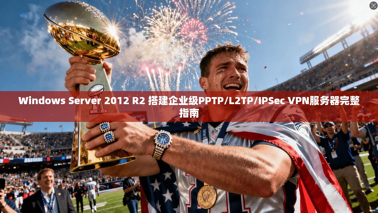 Windows Server 2012 R2 搭建企业级PPTP/L2TP/IPSec VPN服务器完整指南