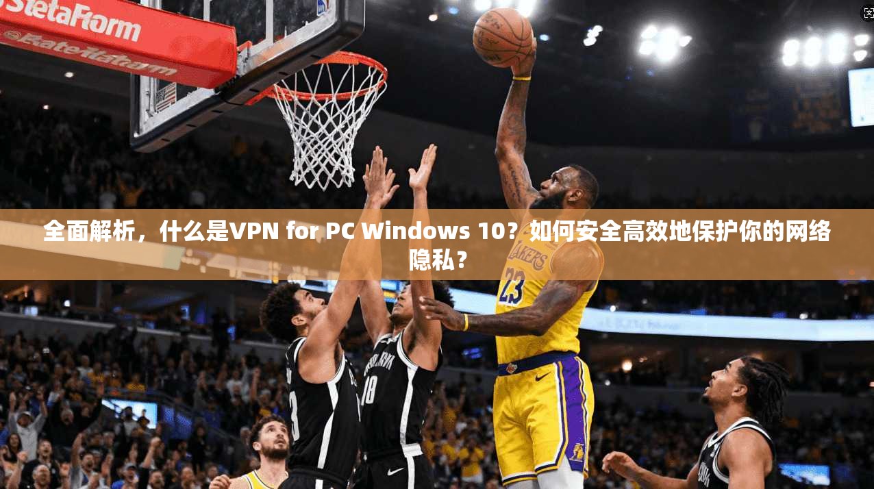 全面解析，什么是VPN for PC Windows 10？如何安全高效地保护你的网络隐私？