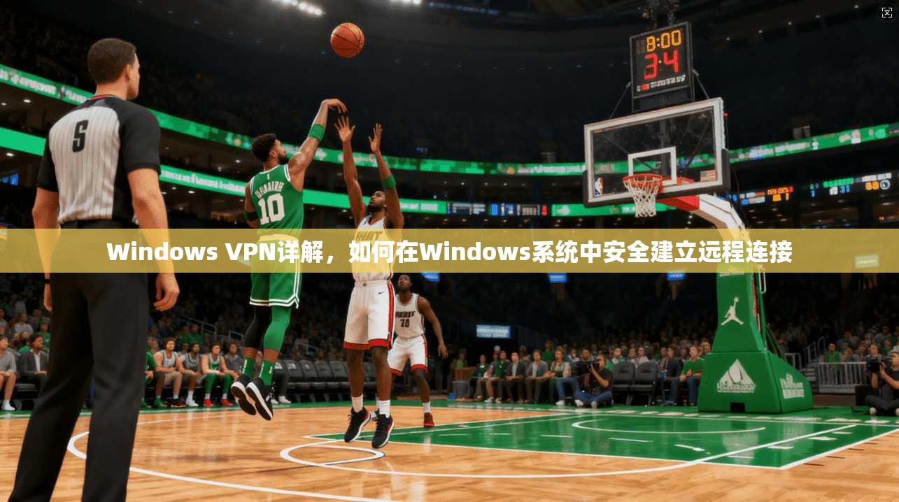 Windows VPN详解，如何在Windows系统中安全建立远程连接