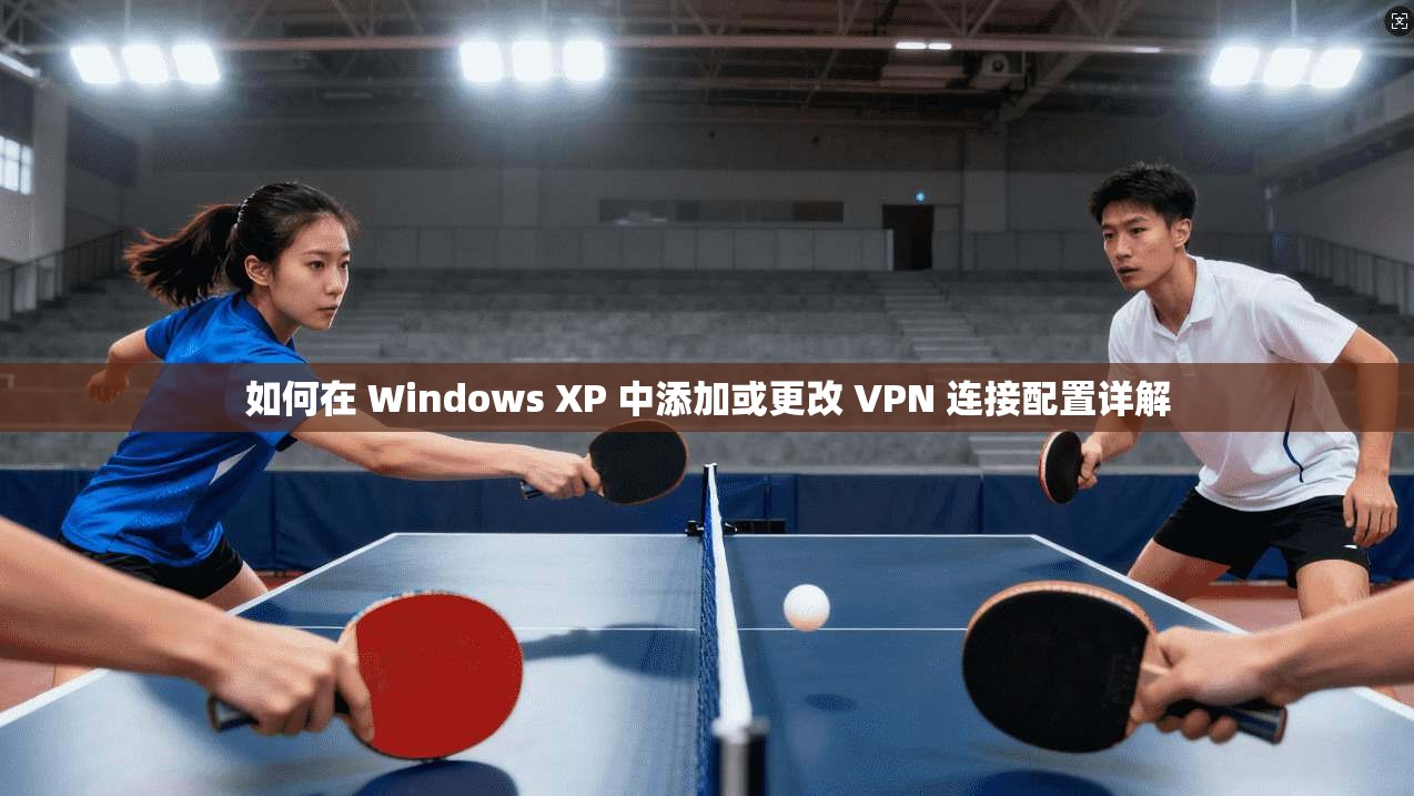 如何在 Windows XP 中添加或更改 VPN 连接配置详解