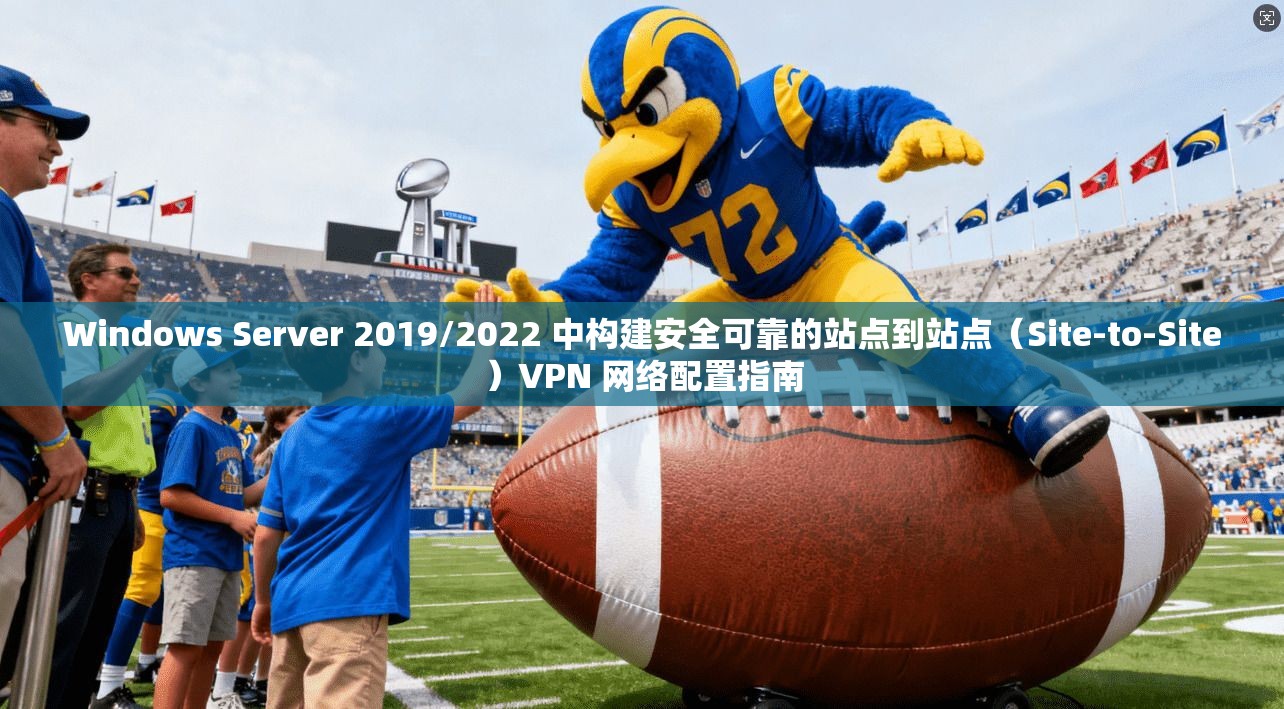Windows Server 2019/2022 中构建安全可靠的站点到站点（Site-to-Site）VPN 网络配置指南