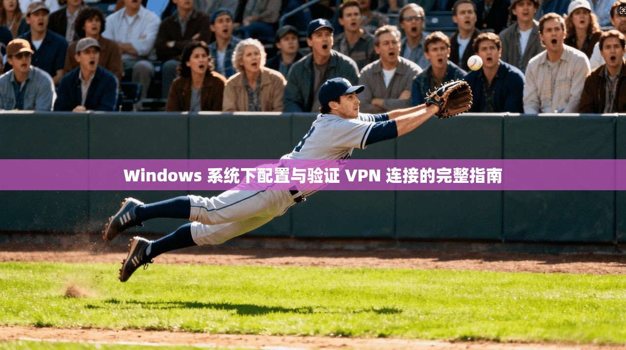 Windows 系统下配置与验证 VPN 连接的完整指南