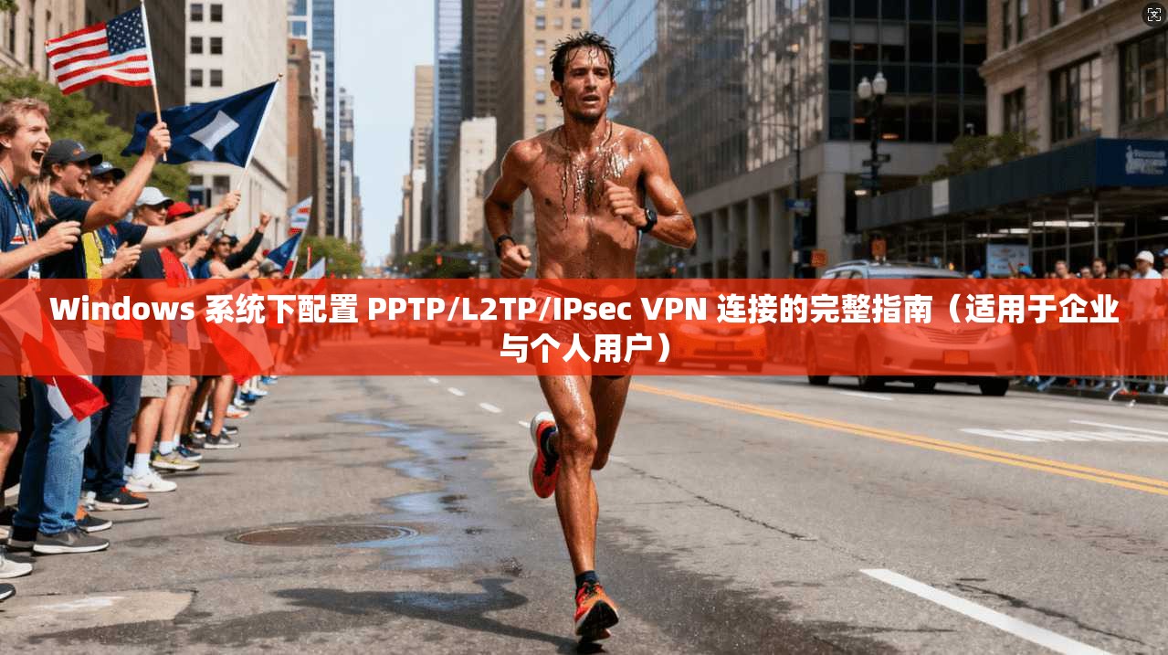 Windows 系统下配置 PPTP/L2TP/IPsec VPN 连接的完整指南（适用于企业与个人用户）