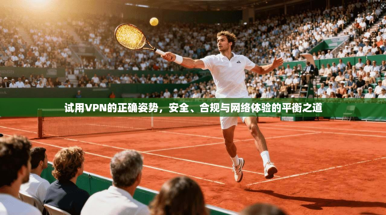 试用VPN的正确姿势，安全、合规与网络体验的平衡之道