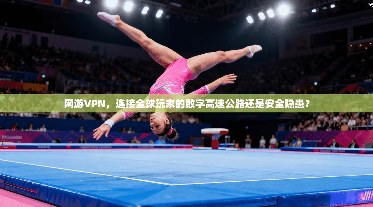 网游VPN，连接全球玩家的数字高速公路还是安全隐患？
