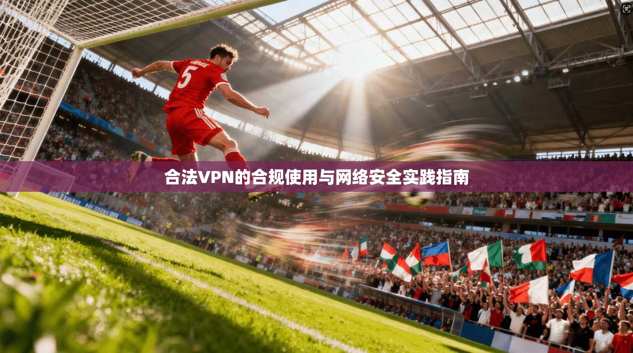 合法VPN的合规使用与网络安全实践指南