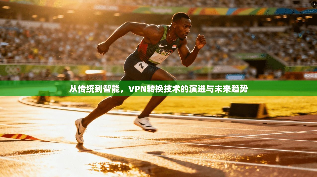从传统到智能，VPN转换技术的演进与未来趋势