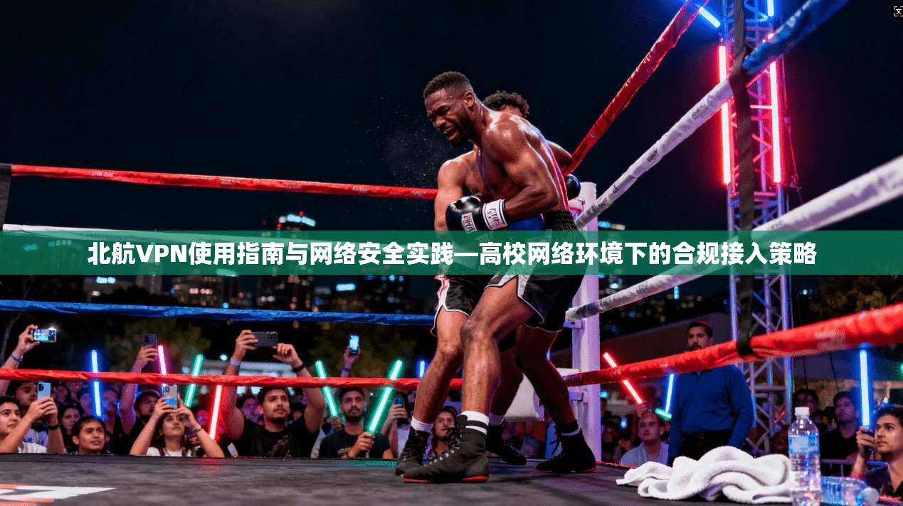 北航VPN使用指南与网络安全实践—高校网络环境下的合规接入策略
