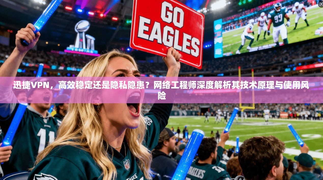 迅捷VPN，高效稳定还是隐私隐患？网络工程师深度解析其技术原理与使用风险
