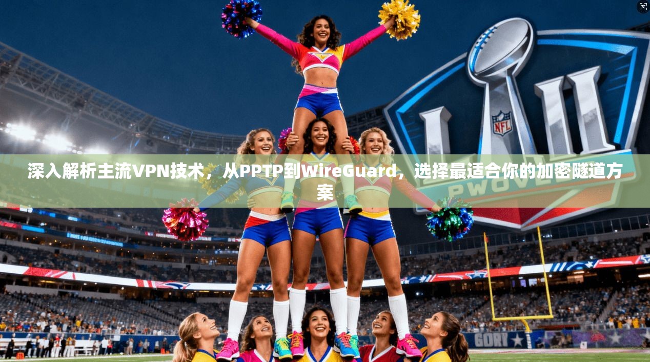 深入解析主流VPN技术，从PPTP到WireGuard，选择最适合你的加密隧道方案