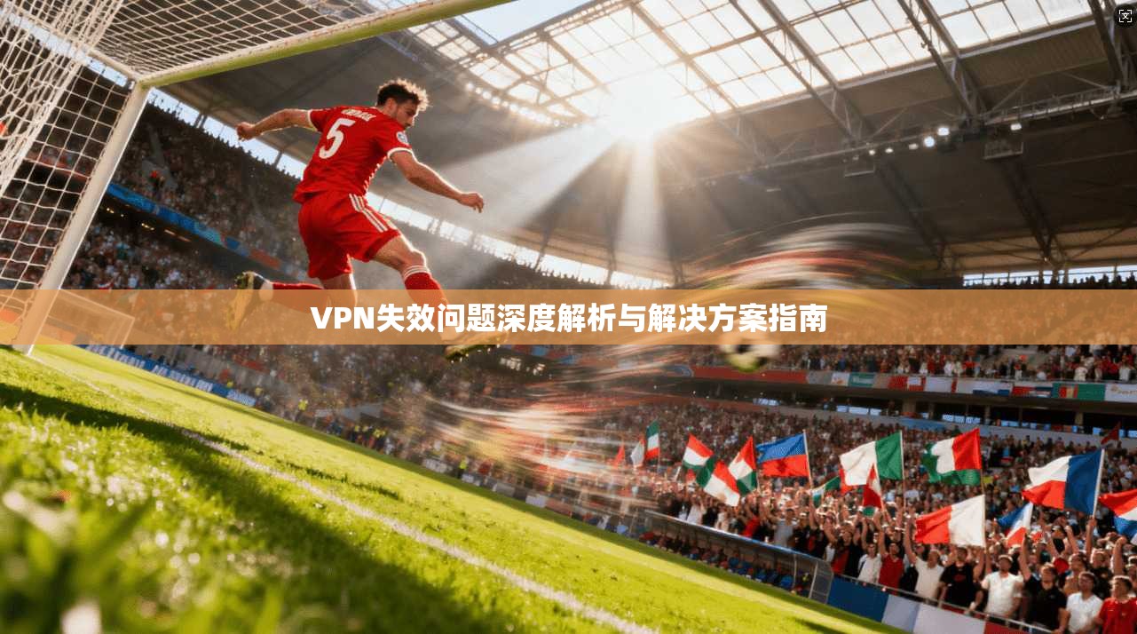 VPN失效问题深度解析与解决方案指南