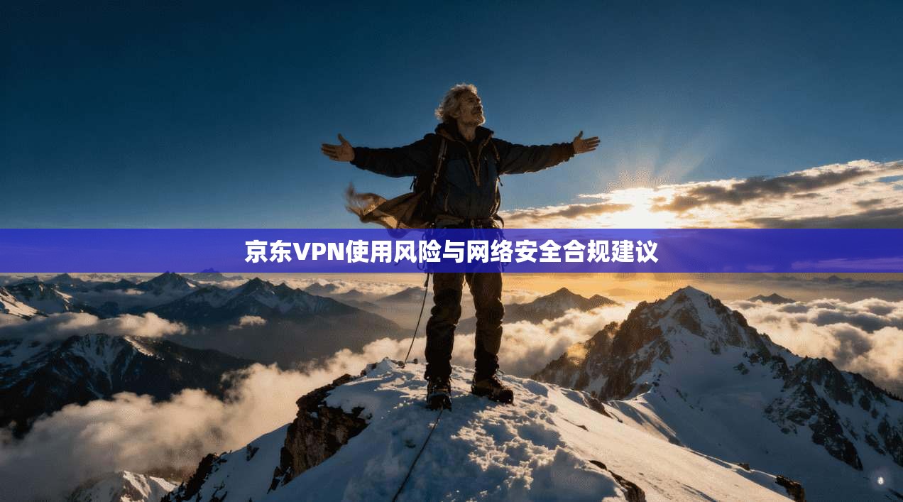 京东VPN使用风险与网络安全合规建议