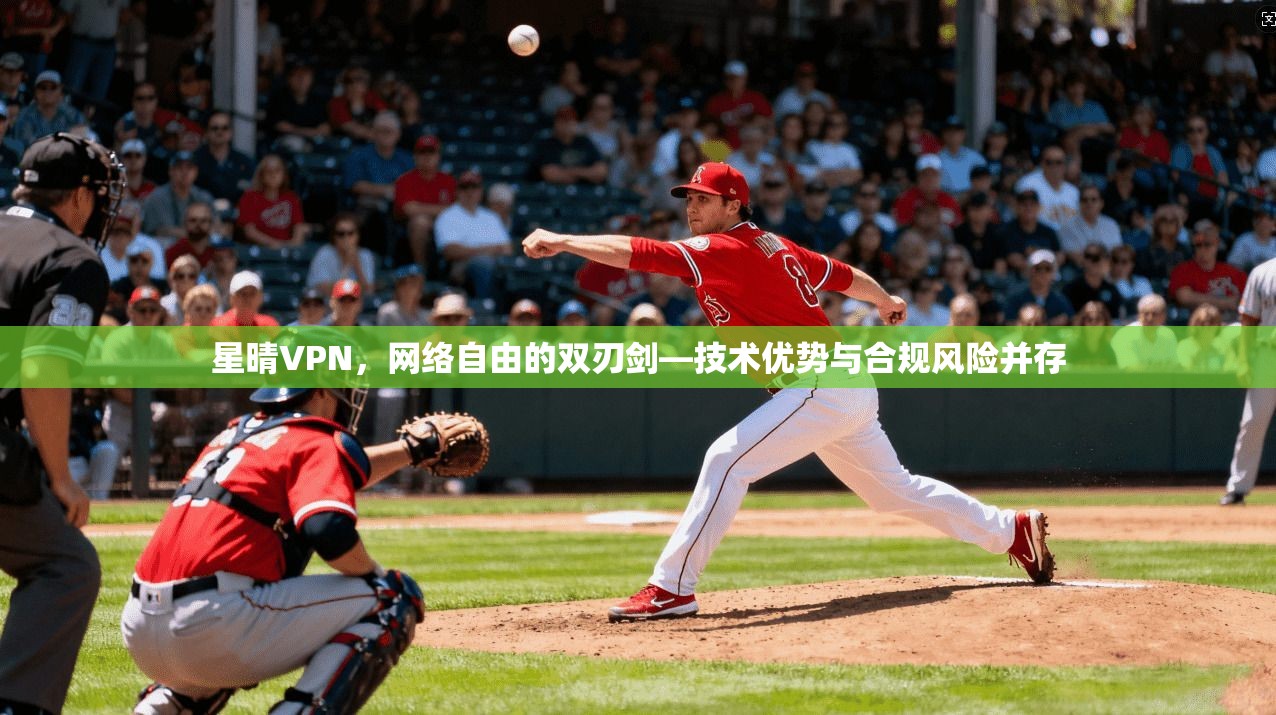 星晴VPN，网络自由的双刃剑—技术优势与合规风险并存