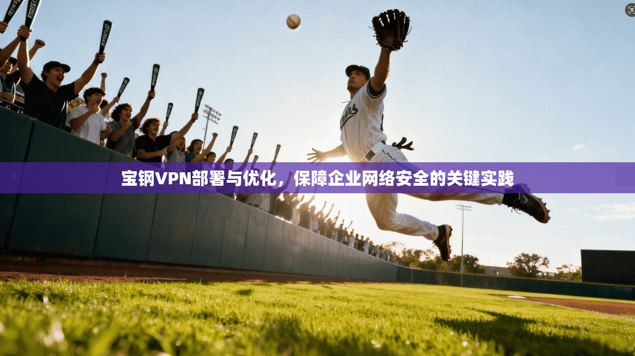 宝钢VPN部署与优化，保障企业网络安全的关键实践