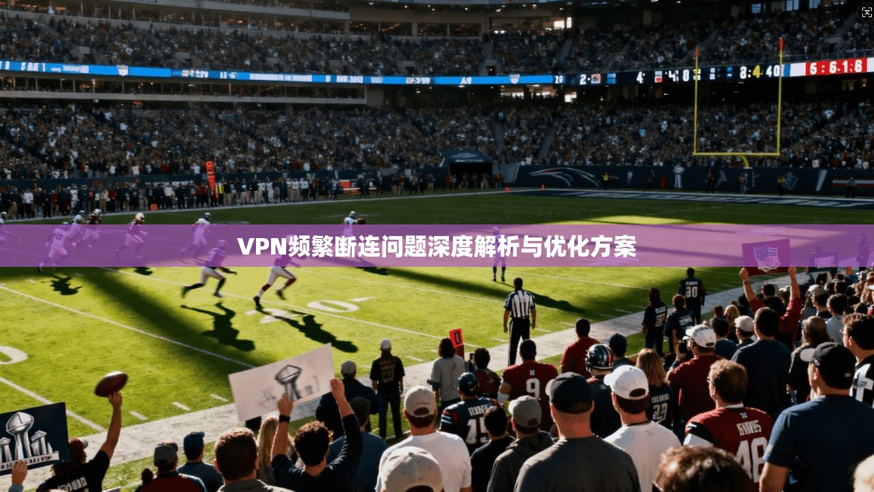 VPN频繁断连问题深度解析与优化方案