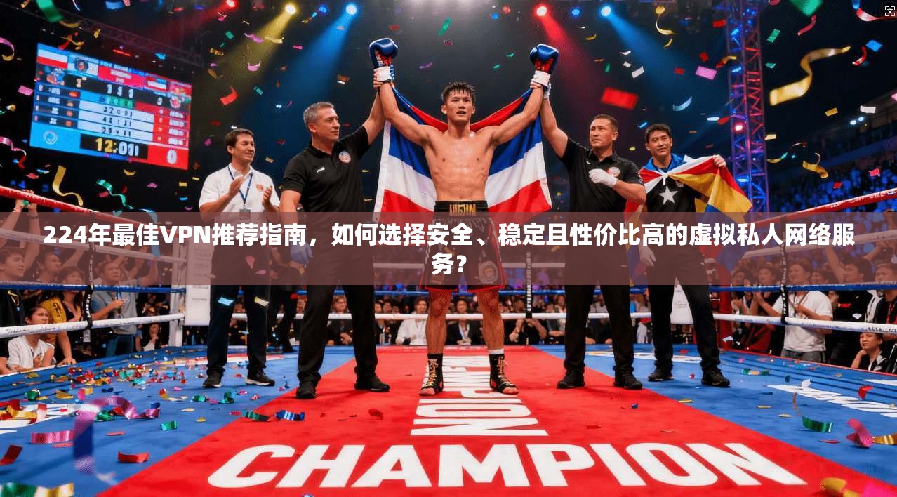 224年最佳VPN推荐指南，如何选择安全、稳定且性价比高的虚拟私人网络服务？