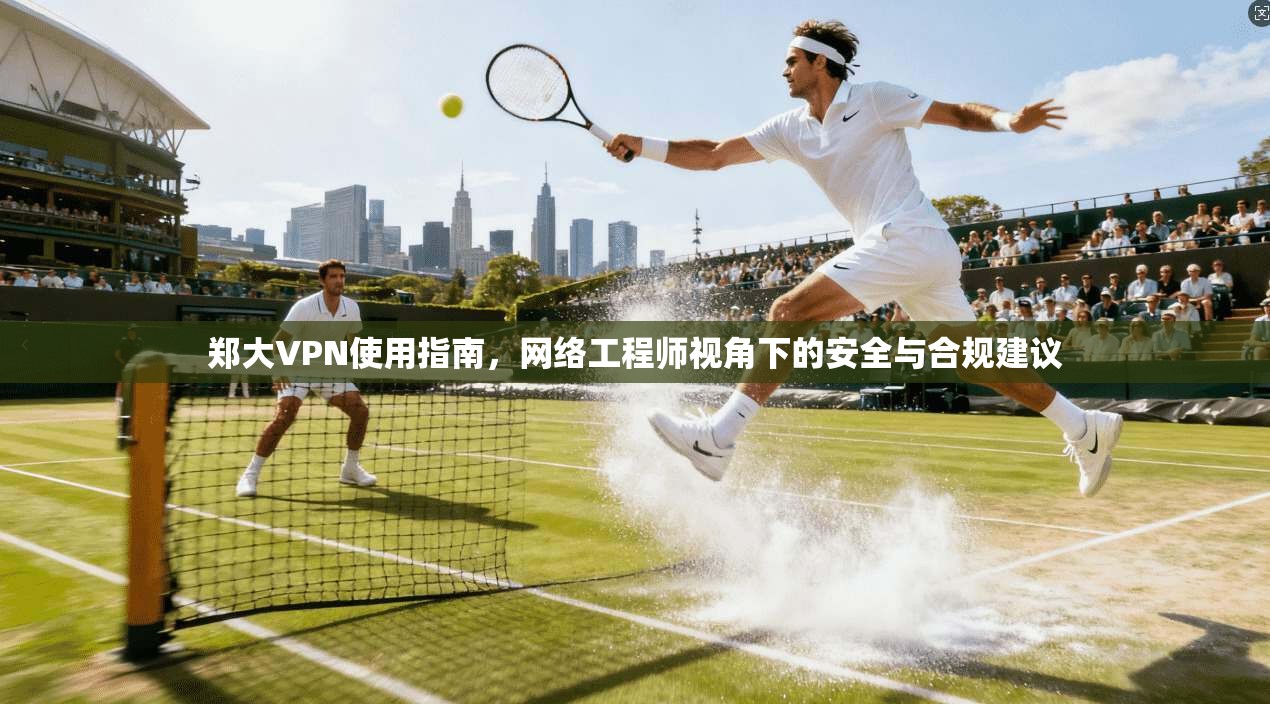 郑大VPN使用指南，网络工程师视角下的安全与合规建议