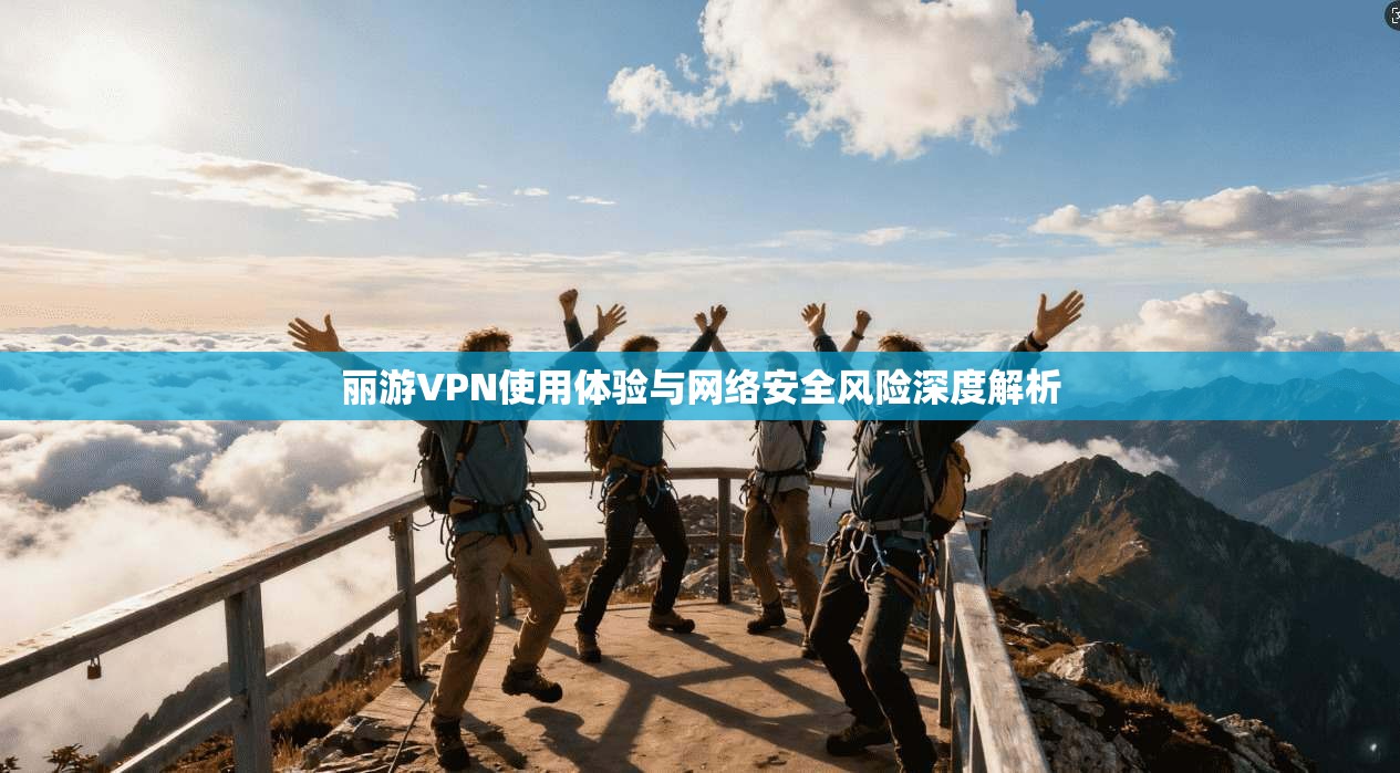 丽游VPN使用体验与网络安全风险深度解析