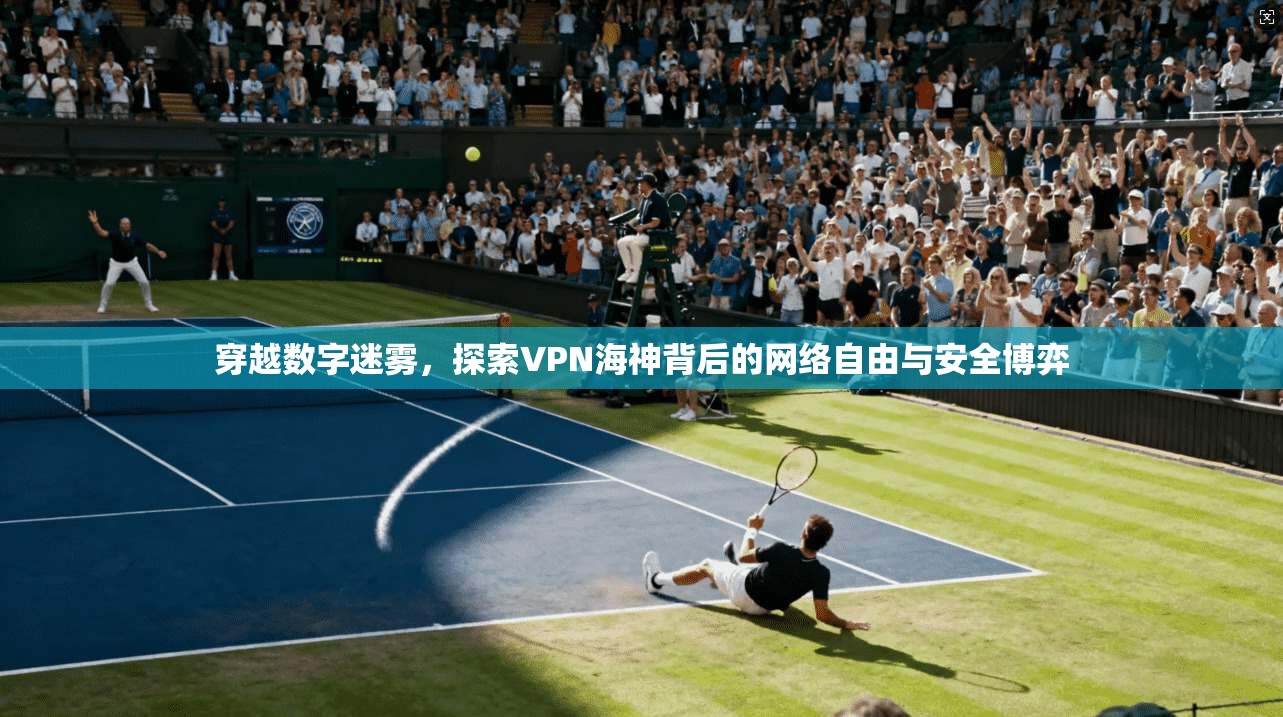 穿越数字迷雾，探索VPN海神背后的网络自由与安全博弈