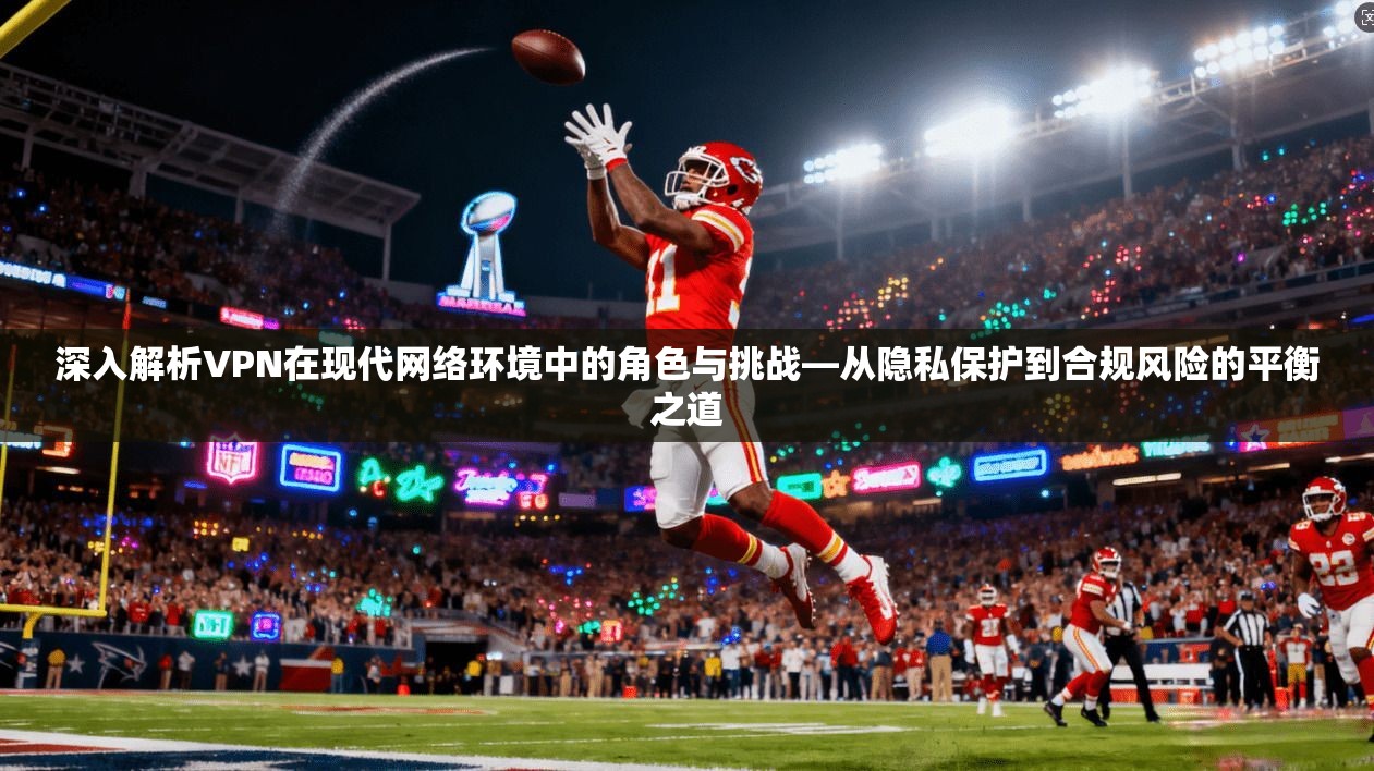 深入解析VPN在现代网络环境中的角色与挑战—从隐私保护到合规风险的平衡之道