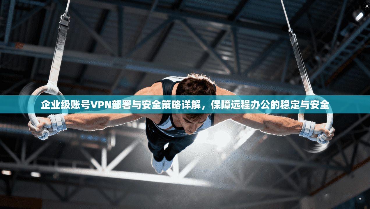 企业级账号VPN部署与安全策略详解，保障远程办公的稳定与安全