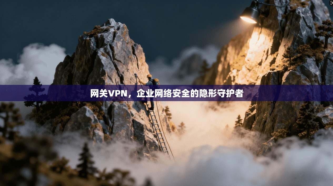 网关VPN，企业网络安全的隐形守护者