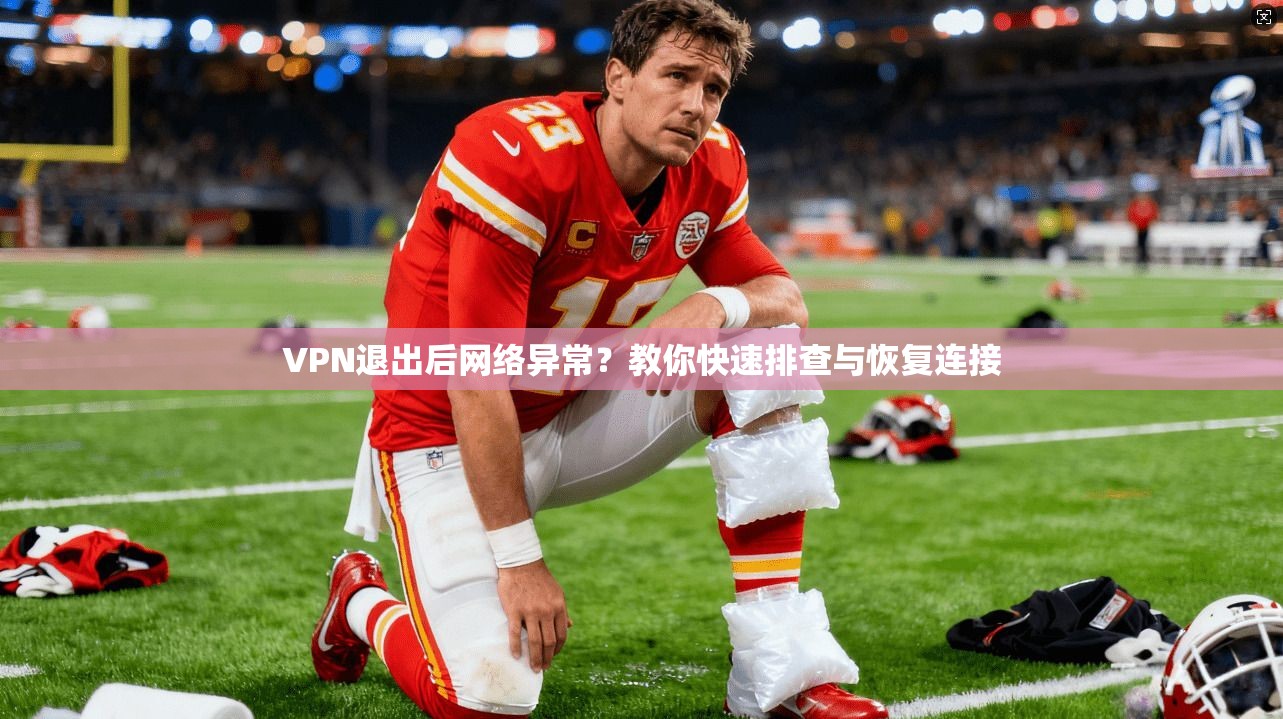 VPN退出后网络异常？教你快速排查与恢复连接