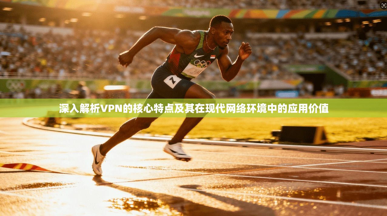 深入解析VPN的核心特点及其在现代网络环境中的应用价值