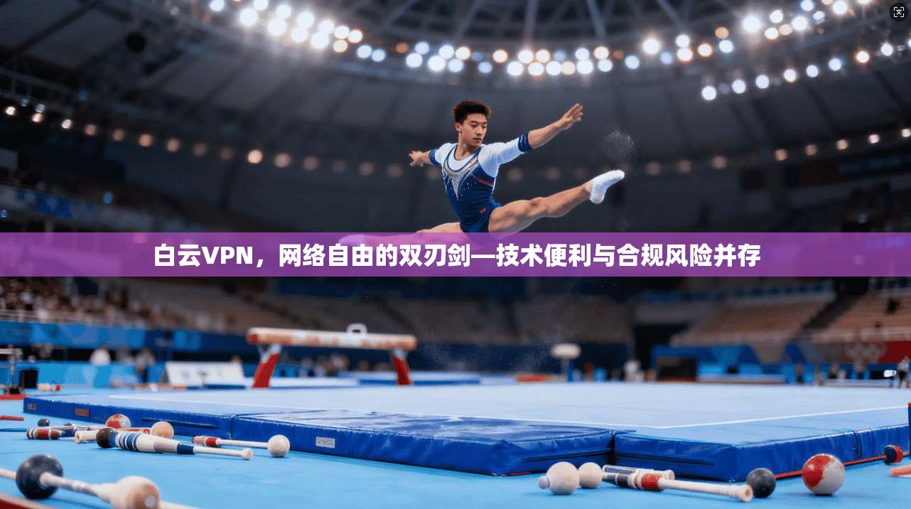 白云VPN，网络自由的双刃剑—技术便利与合规风险并存