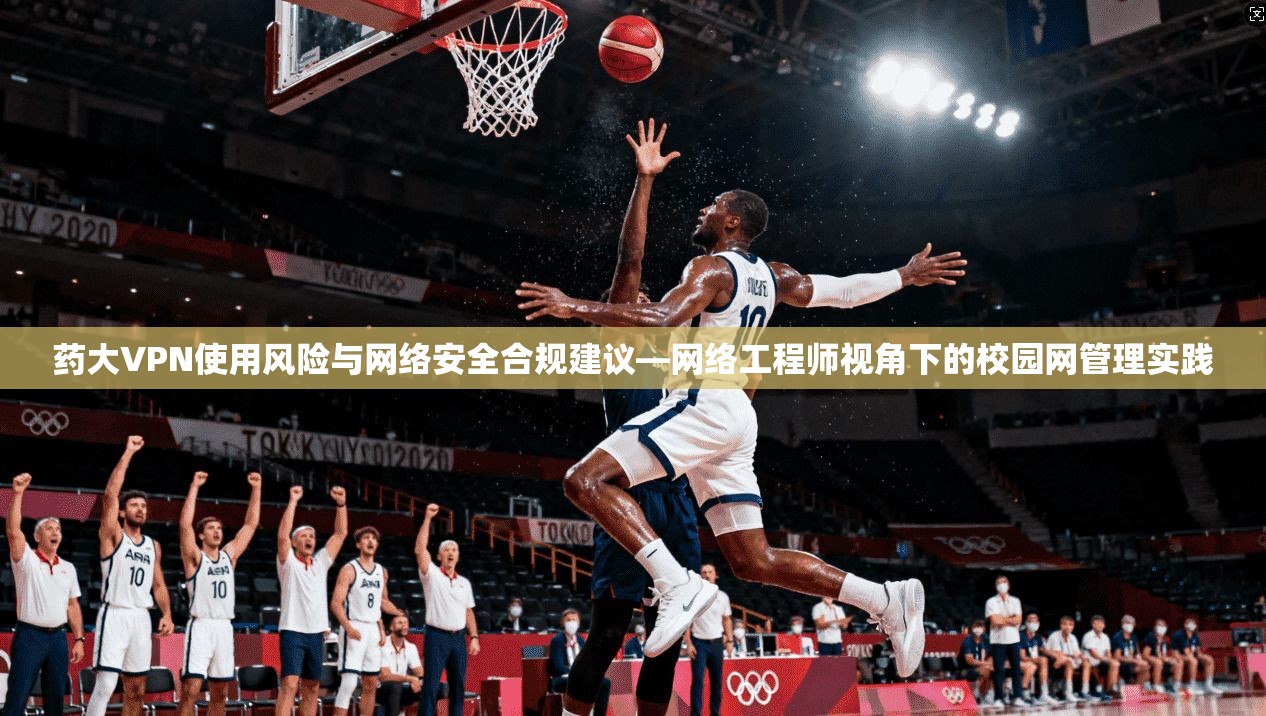 药大VPN使用风险与网络安全合规建议—网络工程师视角下的校园网管理实践
