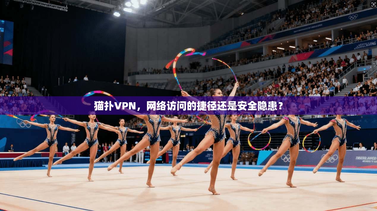 猫扑VPN，网络访问的捷径还是安全隐患？