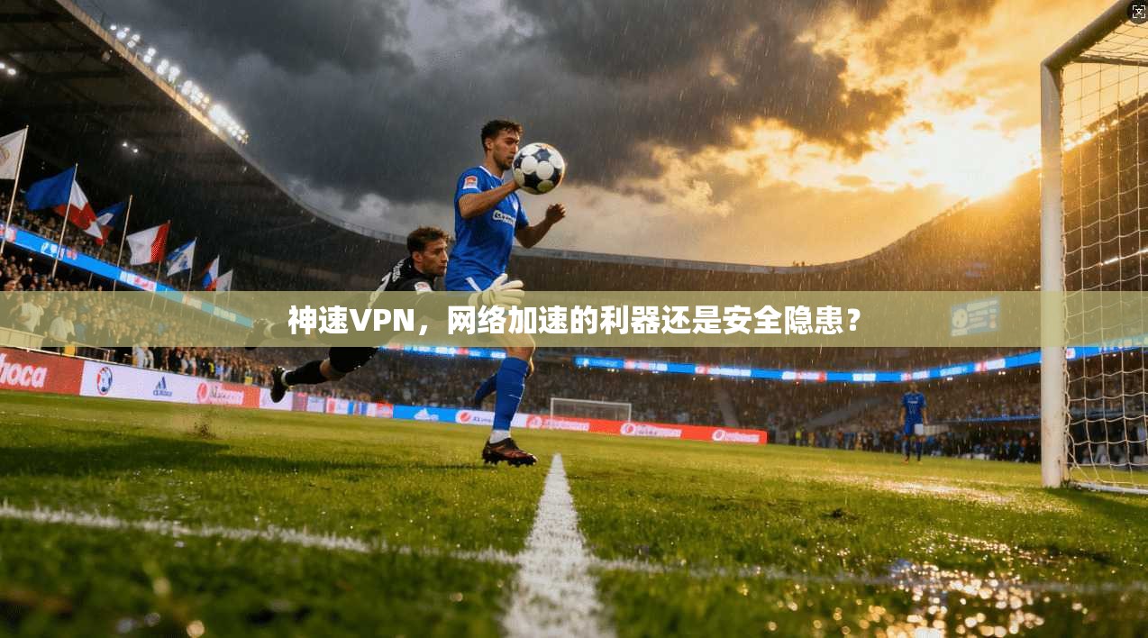 神速VPN，网络加速的利器还是安全隐患？