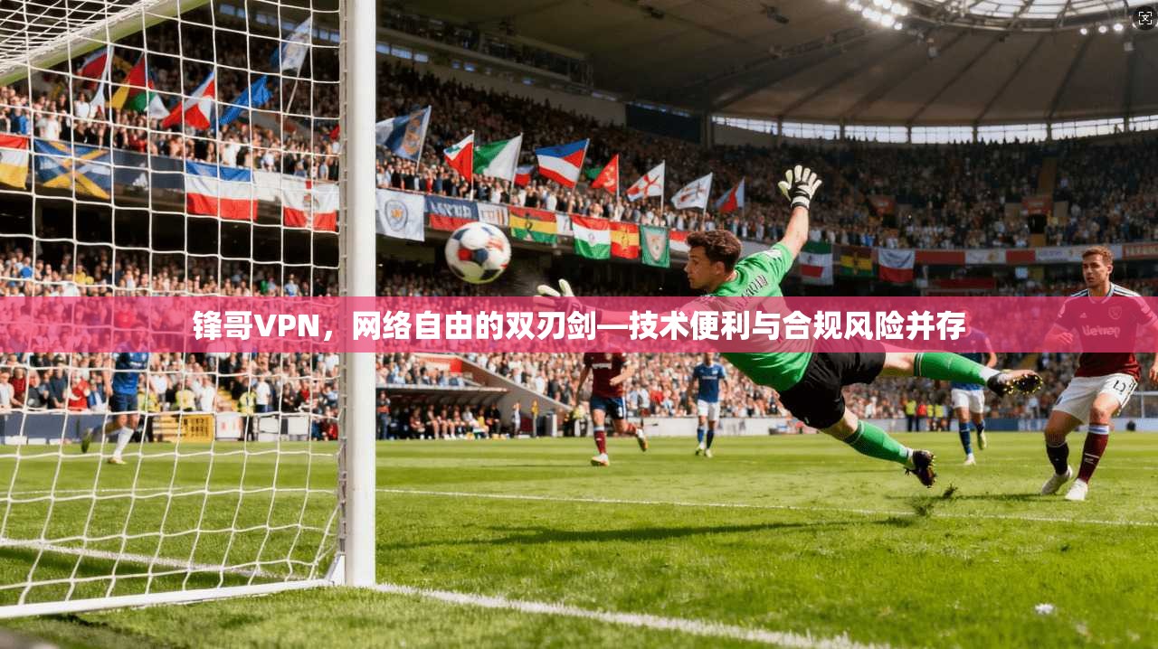 锋哥VPN，网络自由的双刃剑—技术便利与合规风险并存