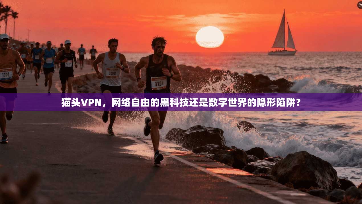 猫头VPN，网络自由的黑科技还是数字世界的隐形陷阱？