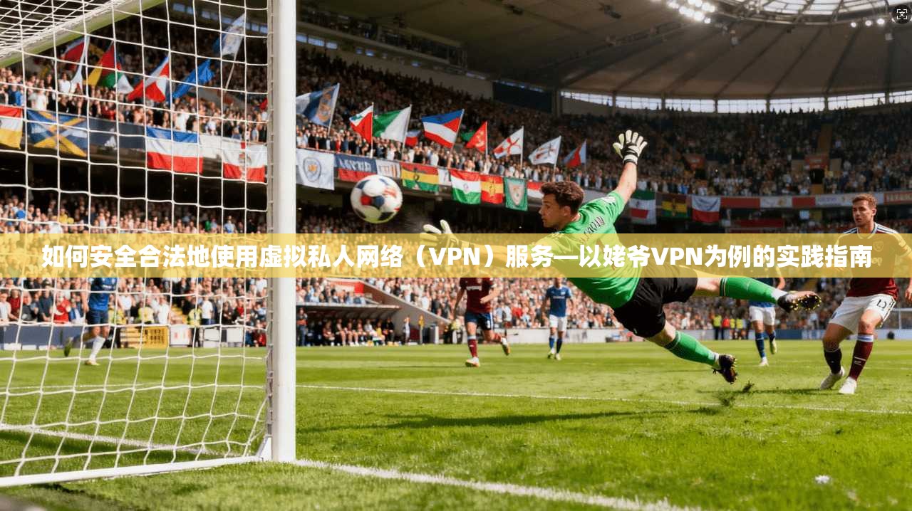 如何安全合法地使用虚拟私人网络（VPN）服务—以姥爷VPN为例的实践指南
