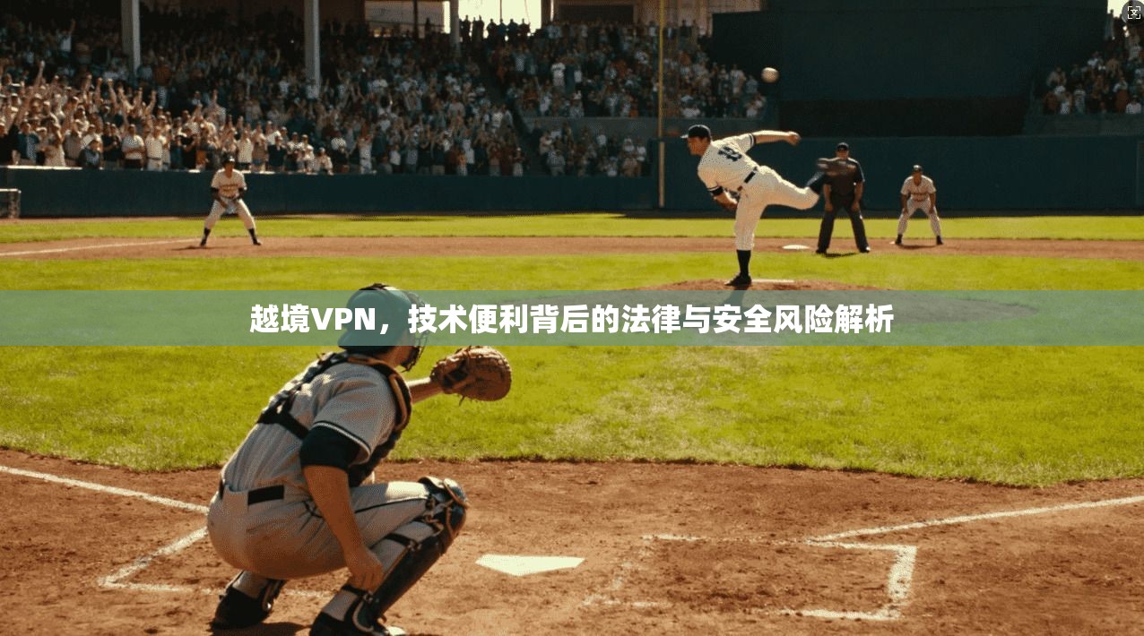 越境VPN，技术便利背后的法律与安全风险解析