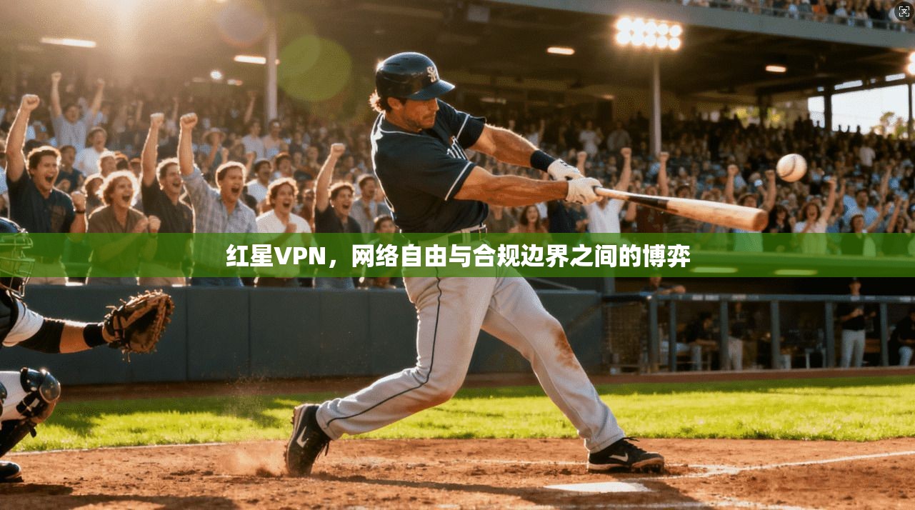红星VPN，网络自由与合规边界之间的博弈