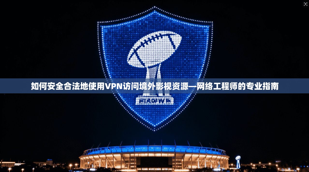 如何安全合法地使用VPN访问境外影视资源—网络工程师的专业指南