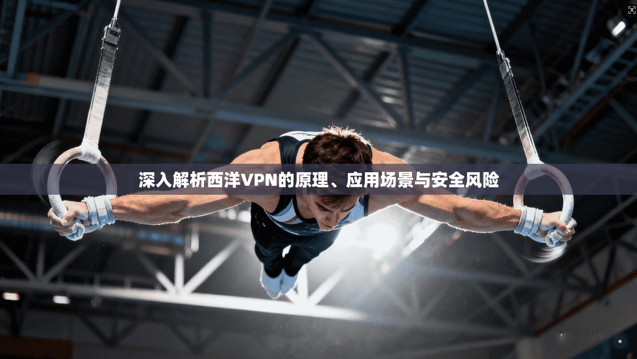 深入解析西洋VPN的原理、应用场景与安全风险