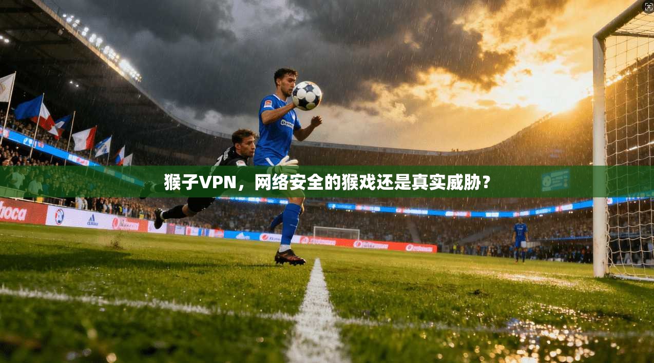 猴子VPN，网络安全的猴戏还是真实威胁？