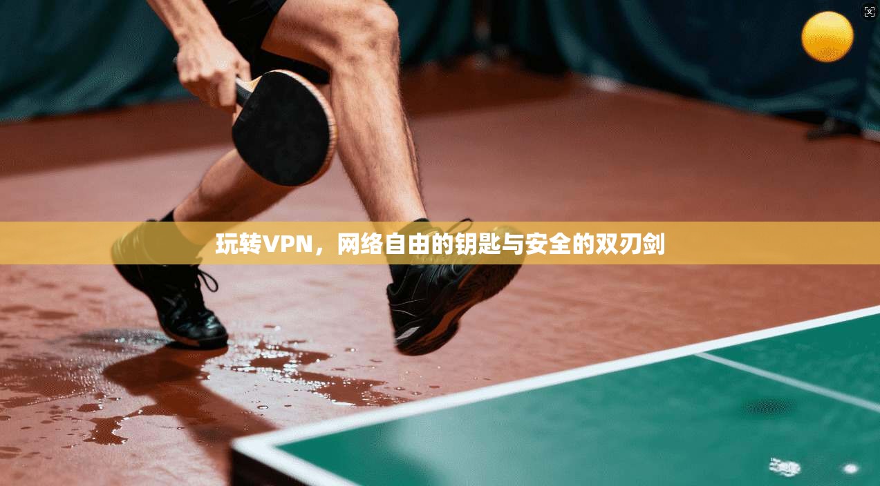 玩转VPN，网络自由的钥匙与安全的双刃剑