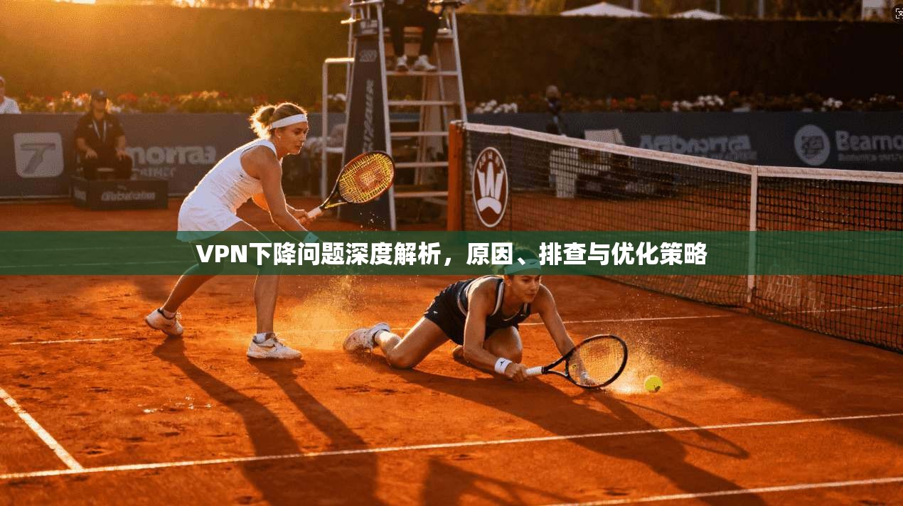 VPN下降问题深度解析，原因、排查与优化策略