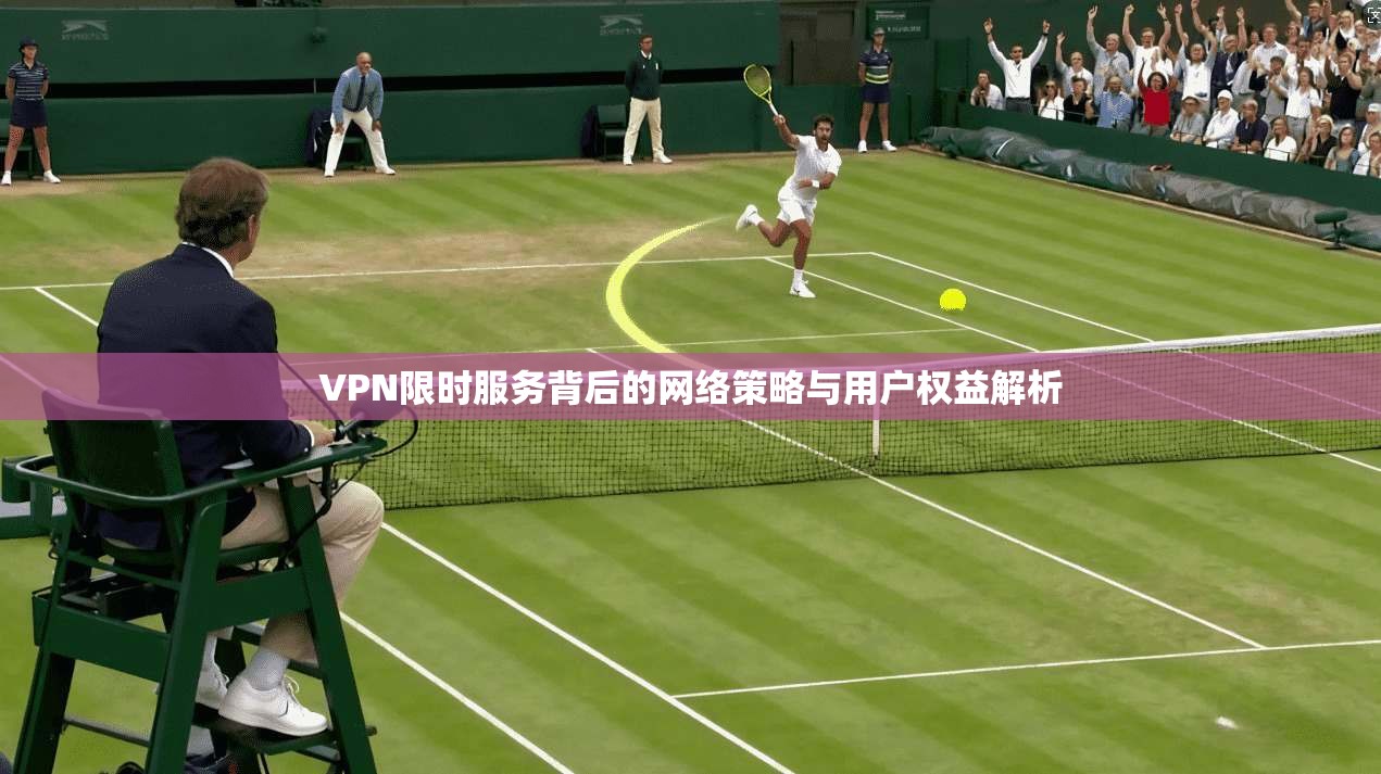 VPN限时服务背后的网络策略与用户权益解析