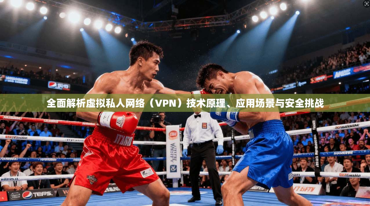 全面解析虚拟私人网络（VPN）技术原理、应用场景与安全挑战