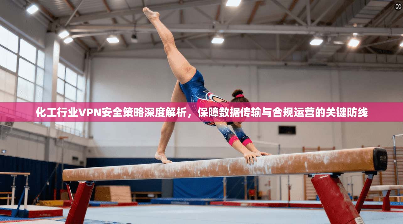 化工行业VPN安全策略深度解析，保障数据传输与合规运营的关键防线