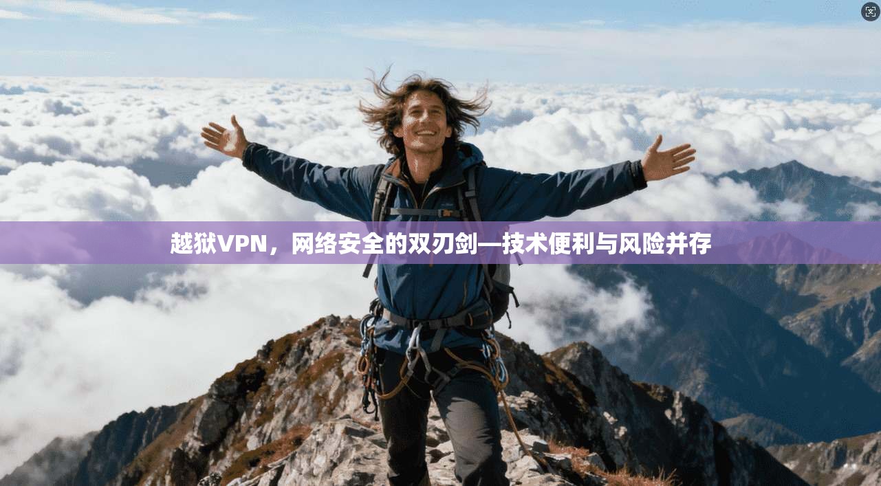 越狱VPN，网络安全的双刃剑—技术便利与风险并存