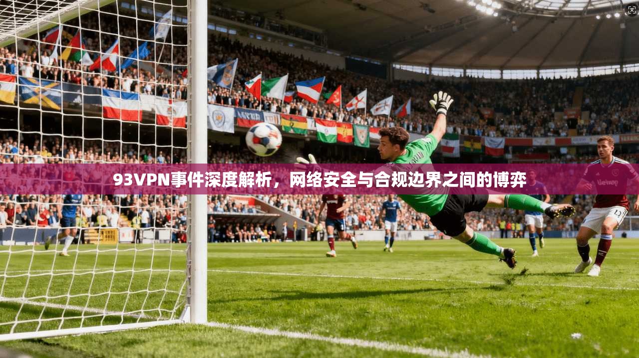 93VPN事件深度解析，网络安全与合规边界之间的博弈
