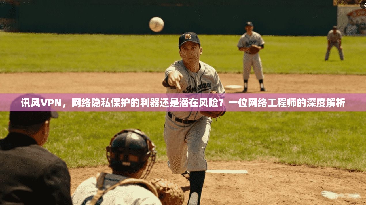 讯风VPN，网络隐私保护的利器还是潜在风险？一位网络工程师的深度解析